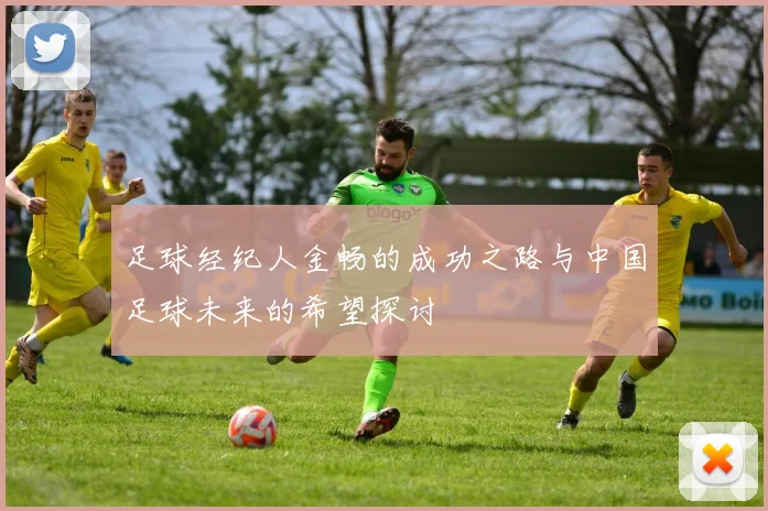 足球经纪人金畅的成功之路与中国足球未来的希望探讨