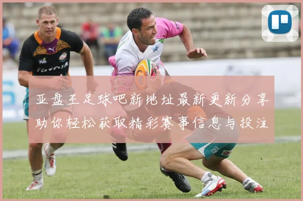 亚盘王足球吧新地址最新更新分享助你轻松获取精彩赛事信息与投注攻略