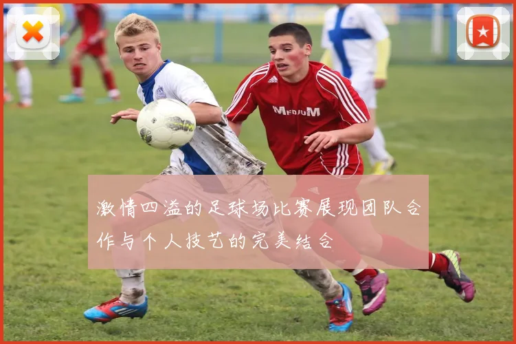 激情四溢的足球场比赛展现团队合作与个人技艺的完美结合