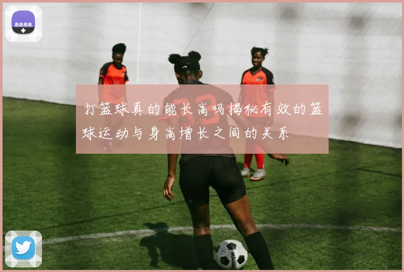 打篮球真的能长高吗揭秘有效的篮球运动与身高增长之间的关系