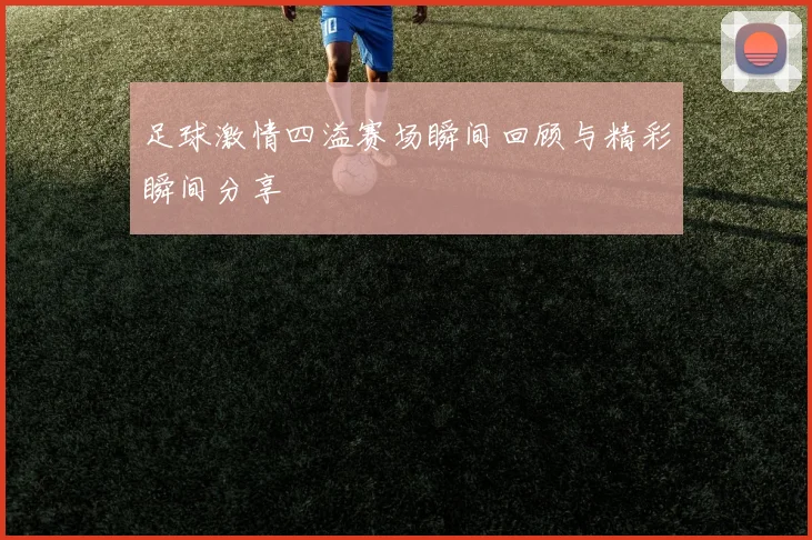 足球激情四溢赛场瞬间回顾与精彩瞬间分享
