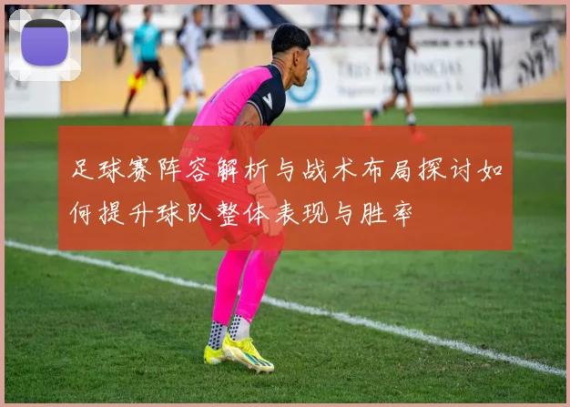 足球赛阵容解析与战术布局探讨如何提升球队整体表现与胜率