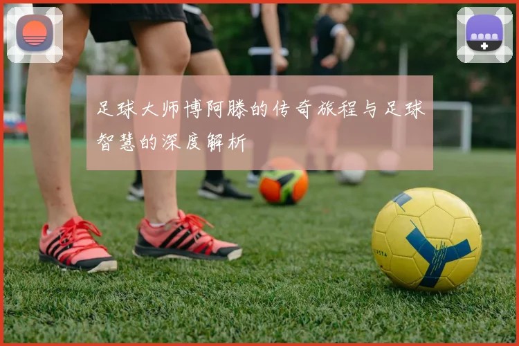 足球大师博阿滕的传奇旅程与足球智慧的深度解析
