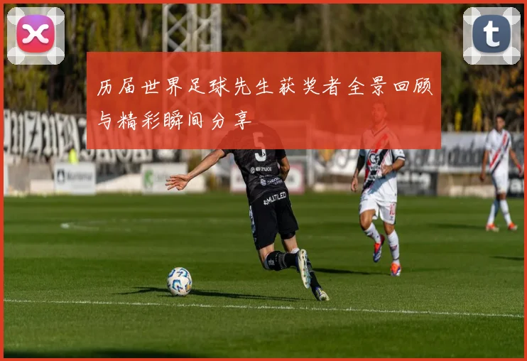 历届世界足球先生获奖者全景回顾与精彩瞬间分享