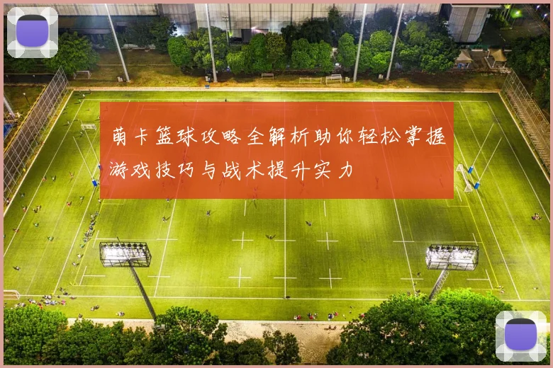 萌卡篮球攻略全解析助你轻松掌握游戏技巧与战术提升实力