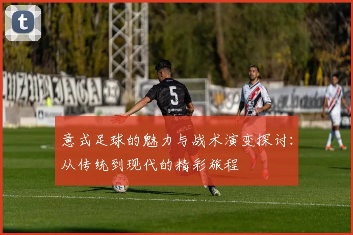 意式足球的魅力与战术演变探讨：从传统到现代的精彩旅程