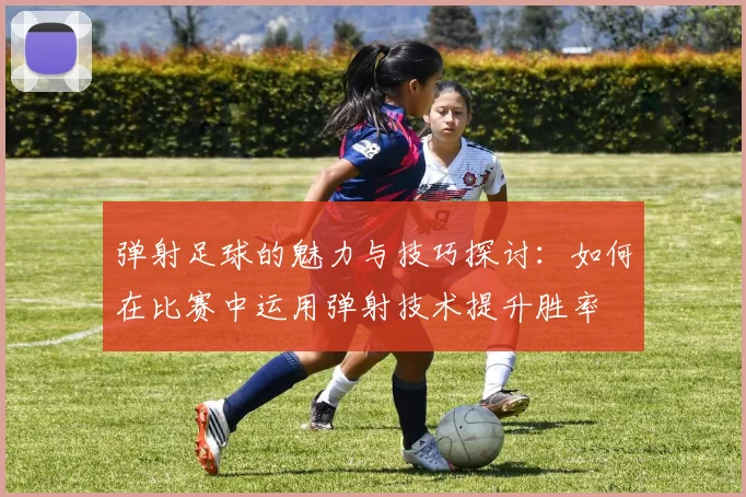 弹射足球的魅力与技巧探讨：如何在比赛中运用弹射技术提升胜率