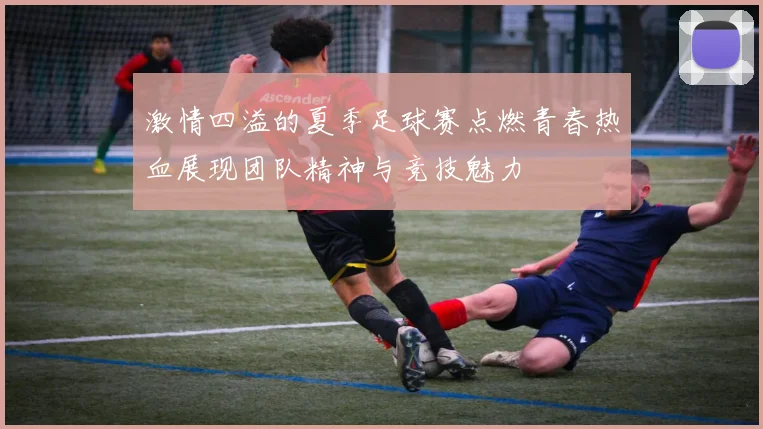 激情四溢的夏季足球赛点燃青春热血展现团队精神与竞技魅力