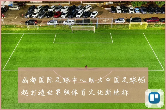 成都国际足球中心助力中国足球崛起打造世界级体育文化新地标