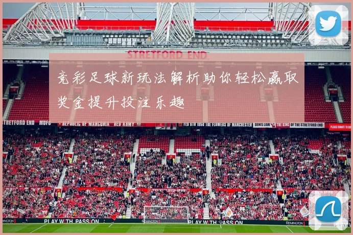 竞彩足球新玩法解析助你轻松赢取奖金提升投注乐趣
