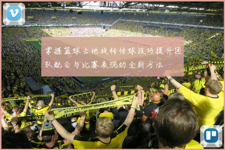 掌握篮球击地旋转传球技巧提升团队配合与比赛表现的全新方法