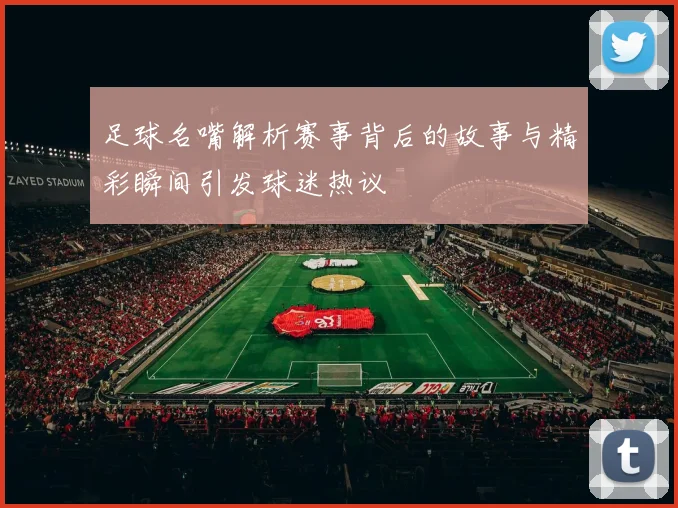 足球名嘴解析赛事背后的故事与精彩瞬间引发球迷热议