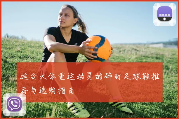 适合大体重运动员的碎钉足球鞋推荐与选购指南