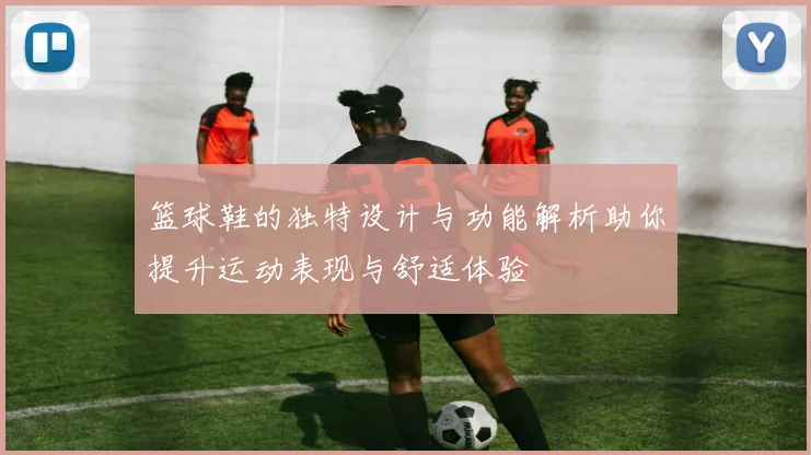 篮球鞋的独特设计与功能解析助你提升运动表现与舒适体验