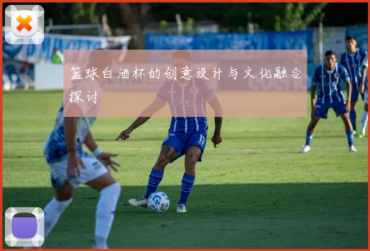 篮球白酒杯的创意设计与文化融合探讨