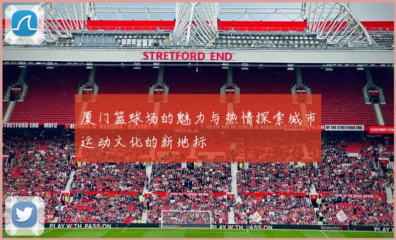 厦门篮球场的魅力与热情探索城市运动文化的新地标