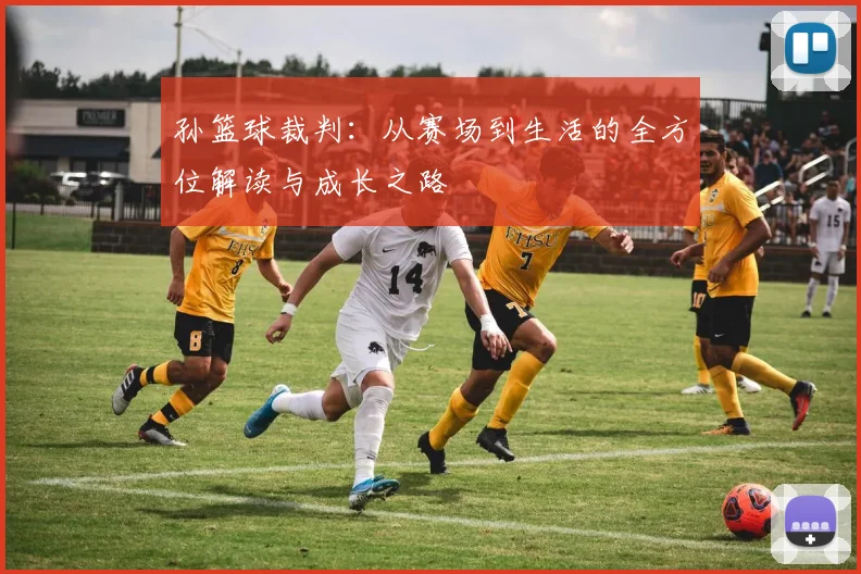 孙篮球裁判：从赛场到生活的全方位解读与成长之路