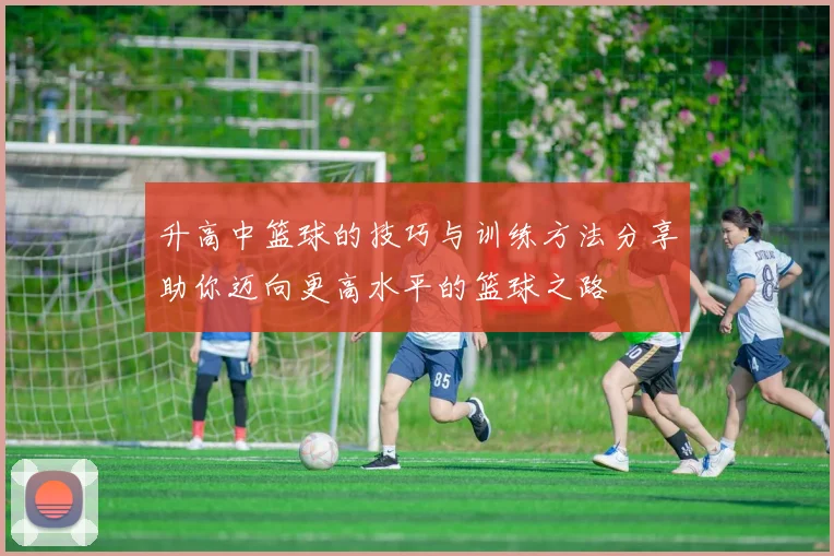 升高中篮球的技巧与训练方法分享助你迈向更高水平的篮球之路
