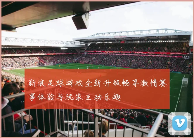 新浪足球游戏全新升级畅享激情赛事体验与玩家互动乐趣