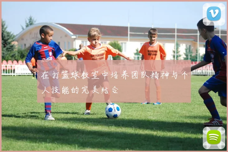 在打篮球教室中培养团队精神与个人技能的完美结合