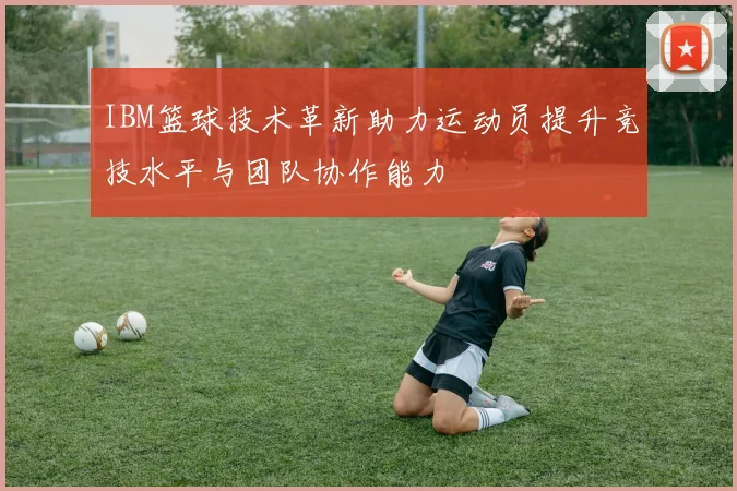 IBM篮球技术革新助力运动员提升竞技水平与团队协作能力