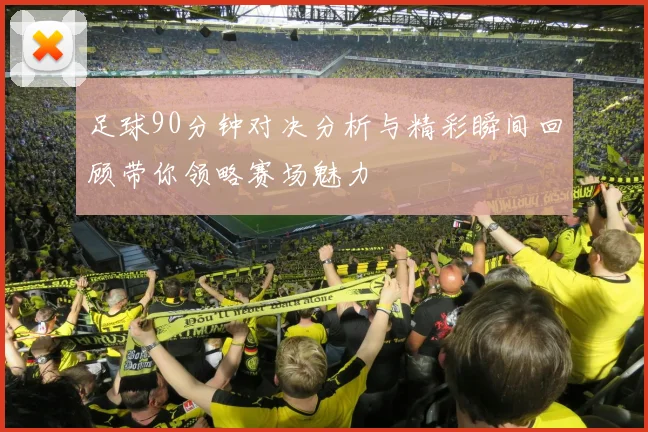 足球90分钟对决分析与精彩瞬间回顾带你领略赛场魅力